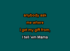 anybody ask

me where

I get my gift from,

Itell 'em Mama