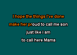 I hope the things I've done

make her proud to call me son
just like i am

to call here Mama