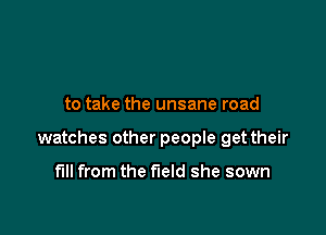 to take the unsane road

watches other peopIe get their

full from the field she sown