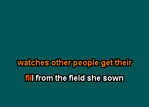 watches other peopIe get their

full from the field she sown