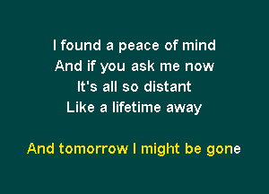 I found a peace of mind
And if you ask me now
It's all so distant
Like a lifetime away

And tomorrow I might be gone