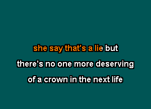 she say that's a lie but

there's no one more deserving

of a crown in the next life