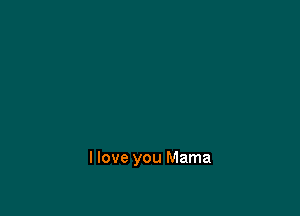 I love you Mama