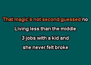 That magws not second guessed no

Living less than the middle
3jobs with a kid and

she never felt broke