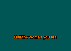 Halfthe woman you are