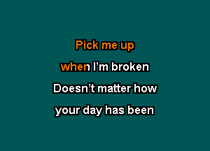 Pick me up

when I'm broken
Doesn't matter how

your day has been