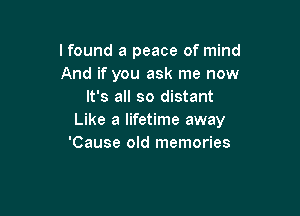 lfound a peace of mind
And if you ask me now
It's all so distant

Like a lifetime away
'Cause old memories
