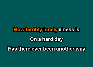 How terribly lonely illness is

On a hard day

Has there ever been another way