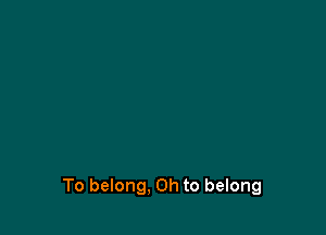 To belong, Oh to belong