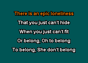 There is an epic loneliness
That you just can't hide
When you just can t fit
Or belong, Oh to belong

To belong, She don,t belong