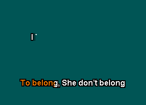 To belong, She donT belong