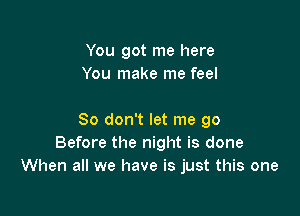 You got me here
You make me feel

So don't let me go
Before the night is done
When all we have is just this one