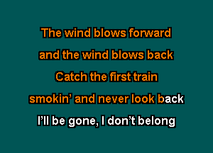 The wind blows forward
and the wind blows back
Catch the first train

smokinh and never look back

Pll be gone, I donht belong