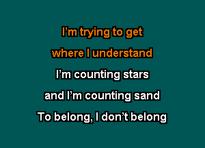 Pm trying to get
where I understand
Pm counting stars

and Pm counting sand

To belong, l dorft belong