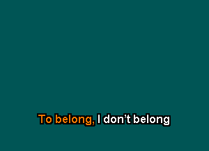 To belong. I donT belong