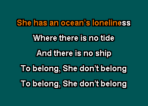 She has an oceaWs loneliness
Where there is no tide
And there is no ship
To belong, She don't belong

To belong, She donT belong