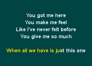 You got me here
You make me feel
Like I've never felt before

You give me so much

When all we have is just this one