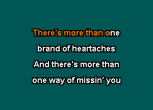 There's more than one
brand of heartaches

And there's more than

one way of missin' you