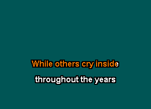 While others cry inside

throughout the years