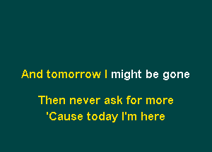 And tomorrow I might be gone

Then never ask for more
'Cause today I'm here