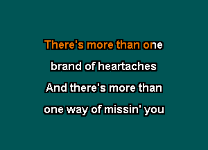 There's more than one
brand of heartaches

And there's more than

one way of missin' you