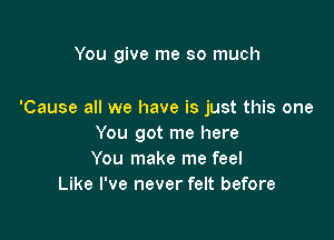 You give me so much

'Cause all we have is just this one

You got me here
You make me feel
Like I've never felt before