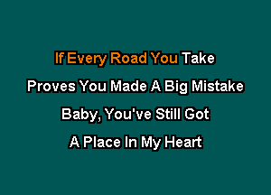 If Every Road You Take
Proves You Made A Big Mistake

Baby, You've Still Got
A Place In My Heart