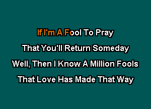 lfl'm A Fool To Pray
That You'll Return Someday

Well, Then I Know A Million Fools
That Love Has Made That Way