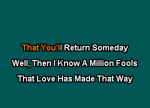 That You'll Return Someday

Well, Then I Know A Million Fools
That Love Has Made That Way