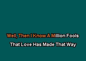 Well, Then I Know A Million Fools
That Love Has Made That Way