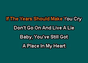 lfThe Years Should Make You Cry
Don't Go On And Live A Lie

Baby, You've Still Got
A Place In My Heart