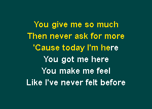 You give me so much
Then never ask for more
'Cause today I'm here

You got me here
You make me feel
Like I've never felt before