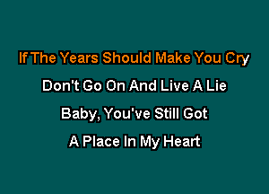 lfThe Years Should Make You Cry
Don't Go On And Live A Lie

Baby, You've Still Got
A Place In My Heart