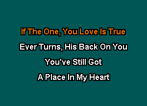 lfThe One, You Love Is True

Ever Turns, His Back On You

You've Still Got
A Place In My Heart