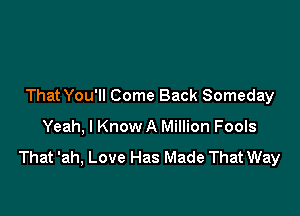 ThatYou'll Come Back Someday

Yeah, I Know A Million Fools

That 'ah, Love Has Made That Way