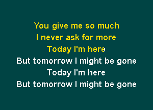 You give me so much
I never ask for more
Today I'm here

But tomorrow I might be gone
Today I'm here
But tomorrow I might be gone