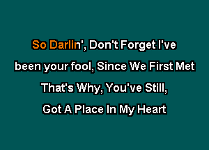 So Darlin', Don't Forget I've

been your fool, Since We First Met
That's Why, You've Still,
Got A Place In My Heart