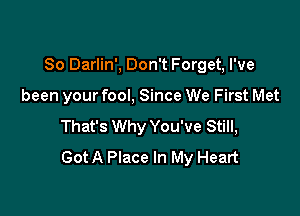 So Darlin', Don't Forget, I've

been your fool, Since We First Met
That's Why You've Still,
Got A Place In My Heart