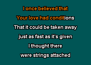 I once believed that
Your love had conditions
That it could be taken away
just as fast as ifs given
I thought there

were strings attached I