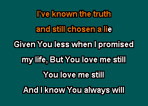 Pve known the truth
and still chosen a lie
Given You less when I promised
my life, But You love me still

You love me still

And I know You always will