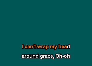 lcan't wrap my head

around grace, Oh-oh