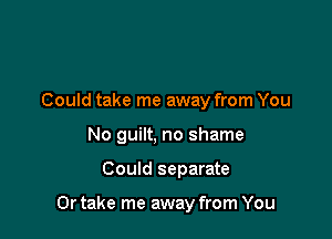 Could take me away from You

No guilt, no shame

Could separate

Or take me away from You