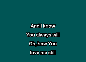 And I know

You always will

Oh, how You

love me still