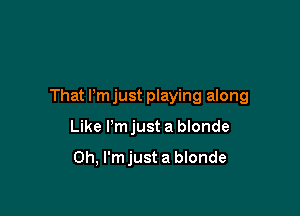 That Pm just playing along

Like I'm just a bIonde

0h, l'mjust a blonde