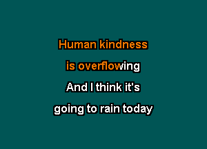 Human kindness

is overflowing

And I think it's

going to rain today