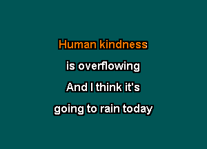 Human kindness

is overflowing

And I think it's

going to rain today