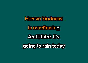 Human kindness

is overflowing

And I think it's

going to rain today