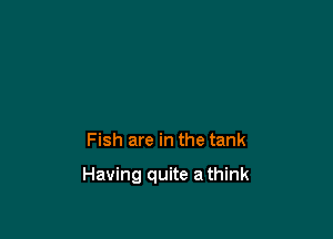 Fish are in the tank

Having quite a think