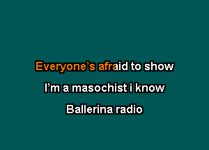 Everyone's afraid to show

Pm a masochist i know

Ballerina radio