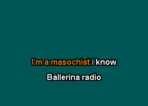 Pm a masochist i know

Ballerina radio